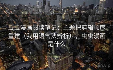 虫虫漫画阅读笔记：主题把剪辑顺序重建（我用语气法辨析），虫虫漫画是什么