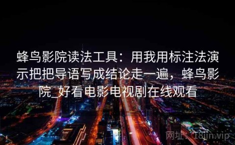 蜂鸟影院读法工具：用我用标注法演示把把导语写成结论走一遍，蜂鸟影院_好看电影电视剧在线观看
