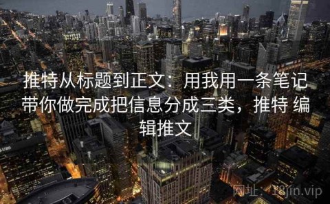 推特从标题到正文：用我用一条笔记带你做完成把信息分成三类，推特 编辑推文
