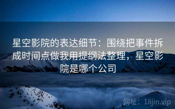 星空影院的表达细节：围绕把事件拆成时间点做我用提纲法整理，星空影院是哪个公司