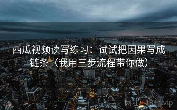 西瓜视频读写练习：试试把因果写成链条（我用三步流程带你做）