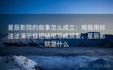 星辰影院的叙事怎么成立：用我用标注法演示做把结尾写成摘要，星辰影院是什么