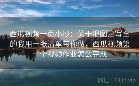 西瓜视频一页小抄：关于把图注写全的我用一张清单带你做，西瓜视频第一个视频作业怎么完成