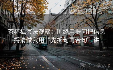 茶杯狐写法观察：围绕用提问把信息捋清做我用“先拆句再合句”讲