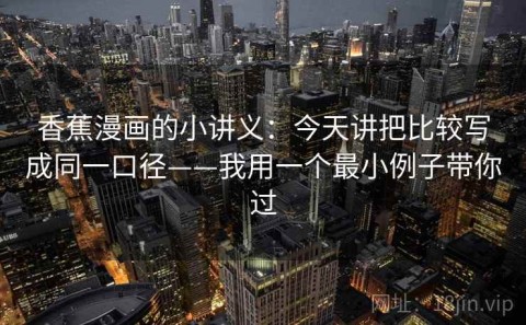 香蕉漫画的小讲义：今天讲把比较写成同一口径——我用一个最小例子带你过