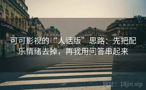 可可影视的“人话版”思路：先把配乐情绪去掉，再我用问答串起来