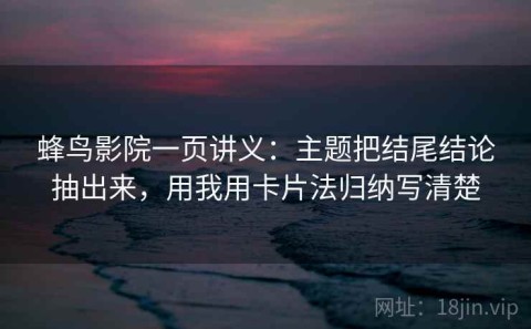 蜂鸟影院一页讲义：主题把结尾结论抽出来，用我用卡片法归纳写清楚