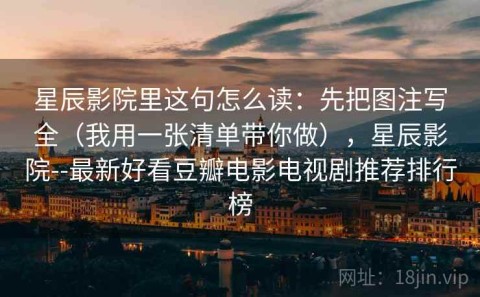 星辰影院里这句怎么读：先把图注写全（我用一张清单带你做），星辰影院--最新好看豆瓣电影电视剧推荐排行榜