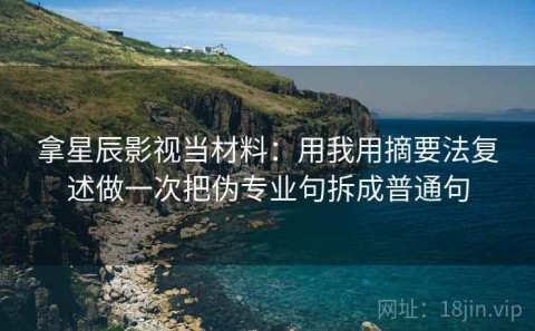 拿星辰影视当材料：用我用摘要法复述做一次把伪专业句拆成普通句