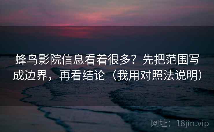 蜂鸟影院信息看着很多？先把范围写成边界，再看结论（我用对照法说明）
