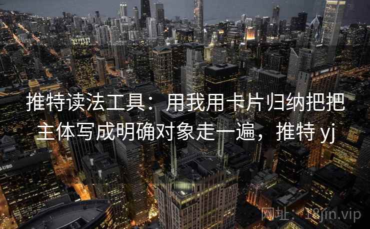 推特读法工具：用我用卡片归纳把把主体写成明确对象走一遍，推特 yj