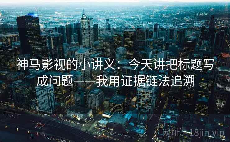 神马影视的小讲义：今天讲把标题写成问题——我用证据链法追溯