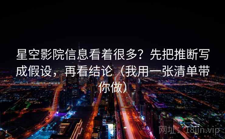 星空影院信息看着很多?先把推断写成假设,再看结论(我用一张清单带你做) 星空影院信息看着很多?先把推断写成假设,再看结论(我用一张清单带你做)