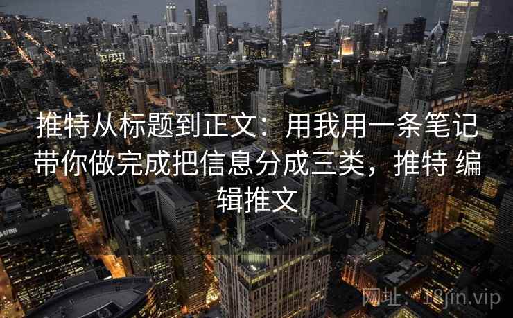 推特从标题到正文:用我用一条笔记带你做完成把信息分成三类,推特 编辑推文 推特从标题到正文:用我用一条笔记带你做完成把信息分成三类,推特 编辑推文