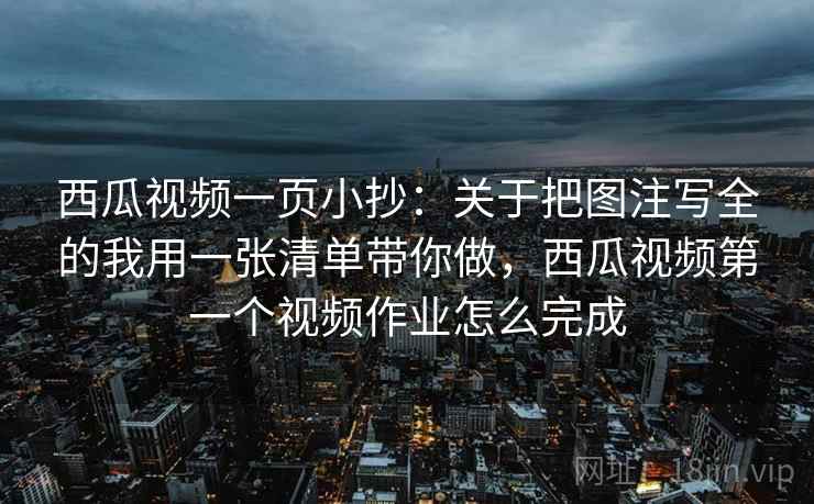 西瓜视频一页小抄：关于把图注写全的我用一张清单带你做，西瓜视频第一个视频作业怎么完成
