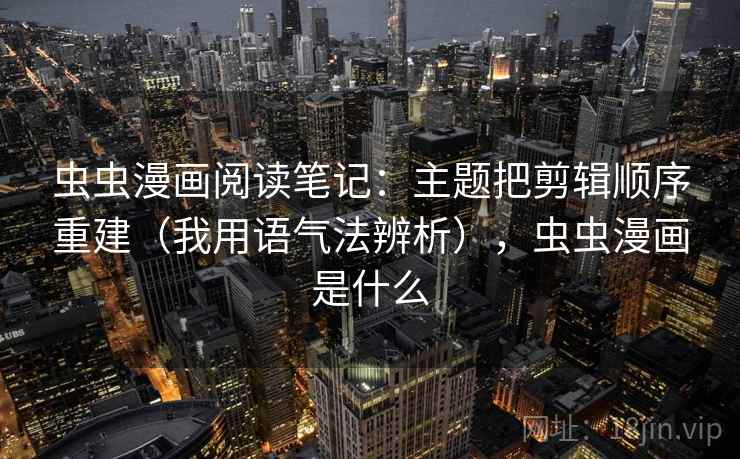 虫虫漫画阅读笔记：主题把剪辑顺序重建（我用语气法辨析），虫虫漫画是什么