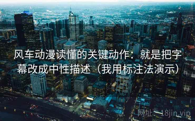 风车动漫读懂的关键动作：就是把字幕改成中性描述（我用标注法演示）