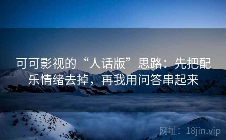 可可影视的“人话版”思路:先把配乐情绪去掉,再我用问答串起来 可可影视的“人话版”思路:先把配乐情绪去掉,再我用问答串起来