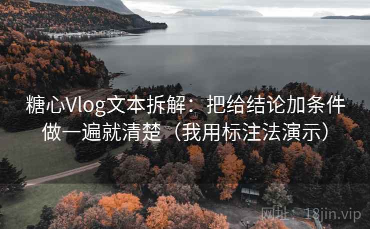 糖心Vlog文本拆解：把给结论加条件做一遍就清楚（我用标注法演示）