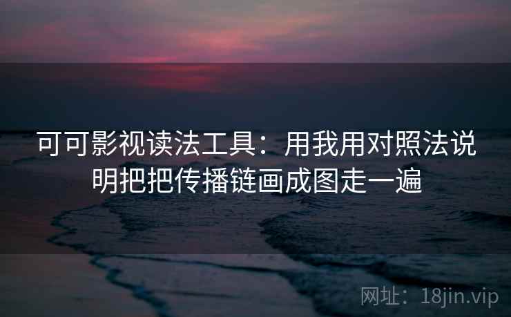 可可影视读法工具：用我用对照法说明把把传播链画成图走一遍