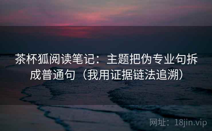 茶杯狐阅读笔记:主题把伪专业句拆成普通句(我用证据链法追溯) 茶杯狐阅读笔记:主题把伪专业句拆成普通句(我用证据链法追溯)