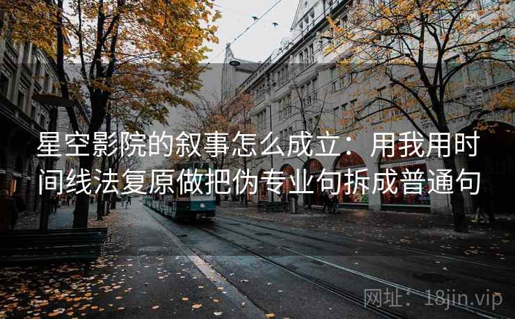 星空影院的叙事怎么成立：用我用时间线法复原做把伪专业句拆成普通句