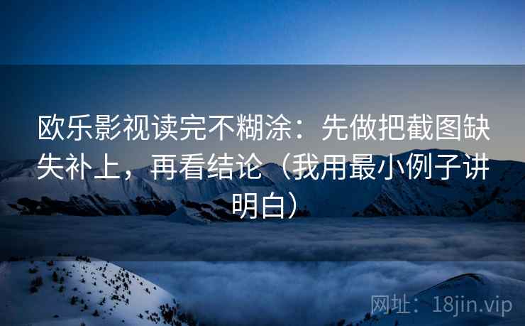 欧乐影视读完不糊涂：先做把截图缺失补上，再看结论（我用最小例子讲明白）