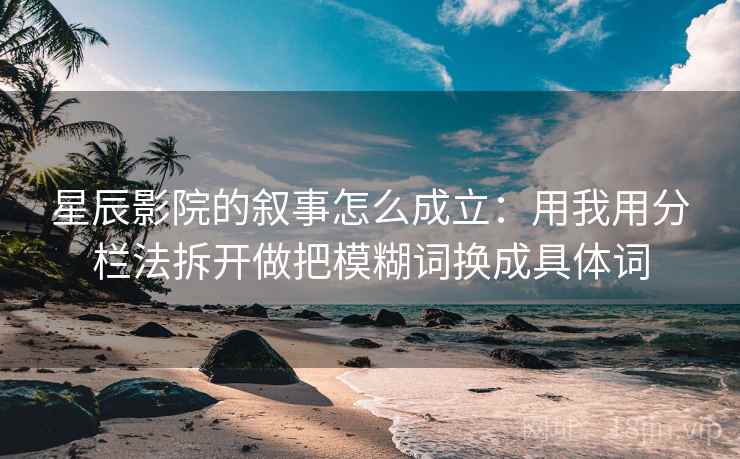 星辰影院的叙事怎么成立：用我用分栏法拆开做把模糊词换成具体词