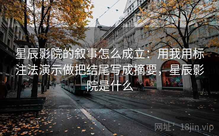星辰影院的叙事怎么成立:用我用标注法演示做把结尾写成摘要,星辰影院是什么 星辰影院的叙事怎么成立:用我用标注法演示做把结尾写成摘要,星辰影院是什么
