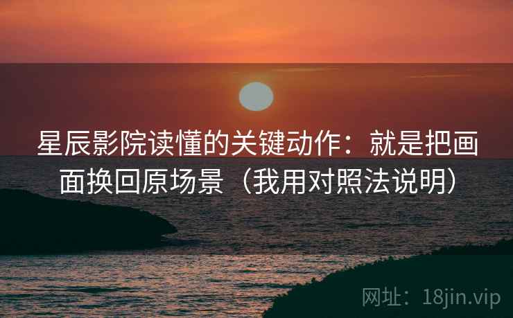 星辰影院读懂的关键动作:就是把画面换回原场景(我用对照法说明) 星辰影院读懂的关键动作:就是把画面换回原场景(我用对照法说明)