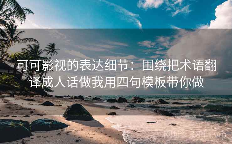 可可影视的表达细节：围绕把术语翻译成人话做我用四句模板带你做