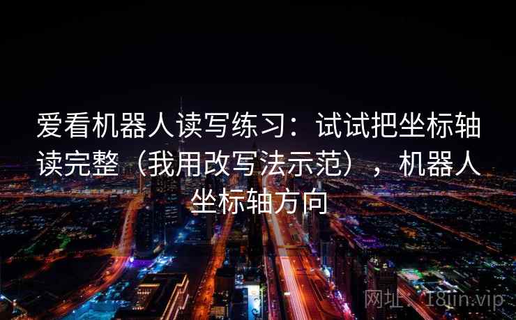 爱看机器人读写练习:试试把坐标轴读完整(我用改写法示范),机器人坐标轴方向 爱看机器人读写练习:试试把坐标轴读完整(我用改写法示范),机器人坐标轴方向