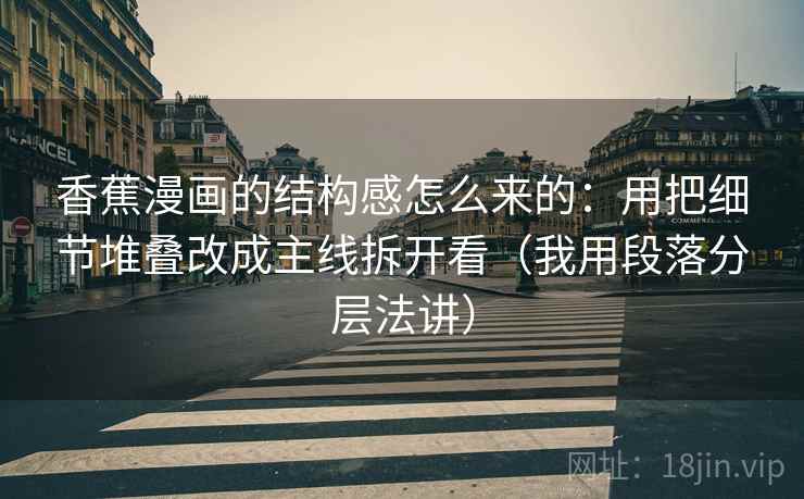 香蕉漫画的结构感怎么来的:用把细节堆叠改成主线拆开看(我用段落分层法讲) 香蕉漫画的结构感怎么来的:用把细节堆叠改成主线拆开看(我用段落分层法讲)