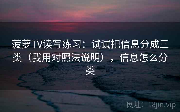菠萝TV读写练习：试试把信息分成三类（我用对照法说明），信息怎么分类