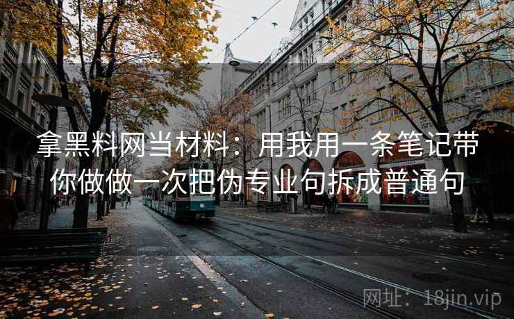 拿黑料网当材料:用我用一条笔记带你做做一次把伪专业句拆成普通句 拿黑料网当材料:用我用一条笔记带你做做一次把伪专业句拆成普通句