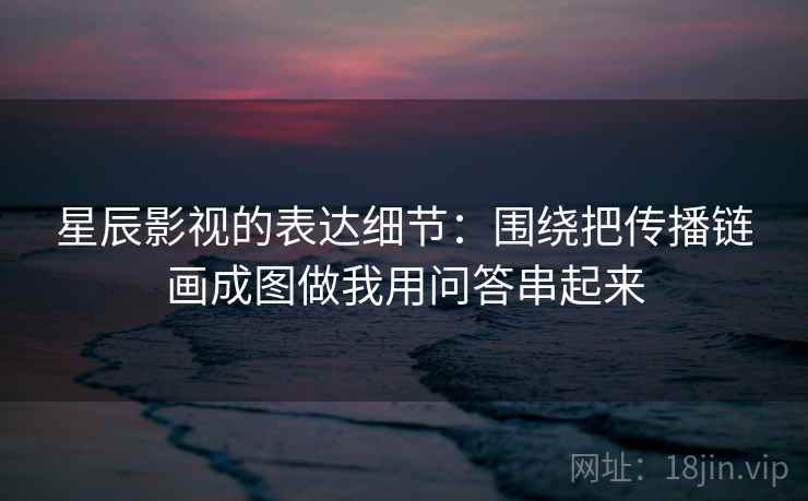 星辰影视的表达细节:围绕把传播链画成图做我用问答串起来 星辰影视的表达细节:围绕把传播链画成图做我用问答串起来