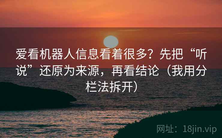爱看机器人信息看着很多?先把“听说”还原为来源,再看结论(我用分栏法拆开) 爱看机器人信息看着很多?先把“听说”还原为来源,再看结论(我用分栏法拆开)