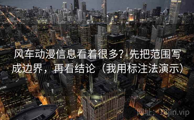 风车动漫信息看着很多?先把范围写成边界,再看结论(我用标注法演示) 风车动漫信息看着很多?先把范围写成边界,再看结论(我用标注法演示)