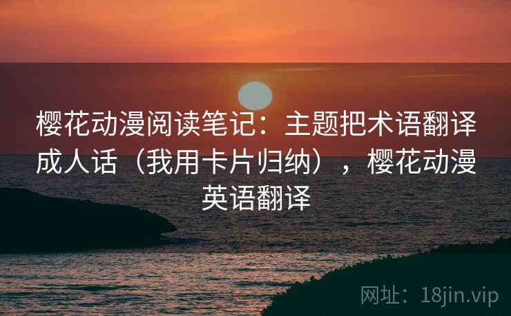 樱花动漫阅读笔记：主题把术语翻译成人话（我用卡片归纳），樱花动漫英语翻译