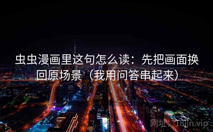 虫虫漫画里这句怎么读:先把画面换回原场景(我用问答串起来) 虫虫漫画里这句怎么读:先把画面换回原场景(我用问答串起来)