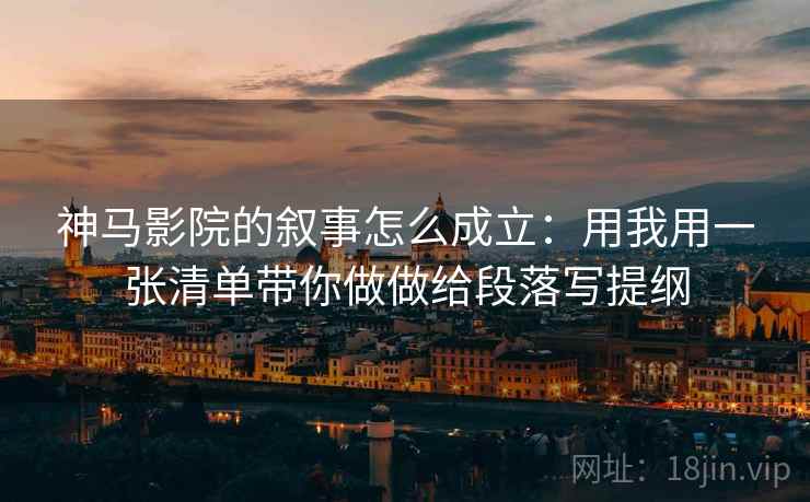 神马影院的叙事怎么成立:用我用一张清单带你做做给段落写提纲 神马影院的叙事怎么成立:用我用一张清单带你做做给段落写提纲