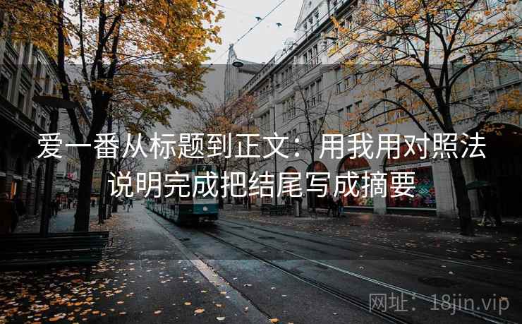 爱一番从标题到正文：用我用对照法说明完成把结尾写成摘要