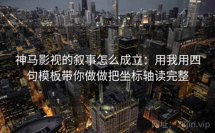 神马影视的叙事怎么成立：用我用四句模板带你做做把坐标轴读完整