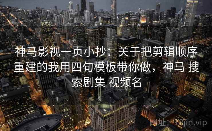神马影视一页小抄：关于把剪辑顺序重建的我用四句模板带你做，神马 搜索剧集 视频名