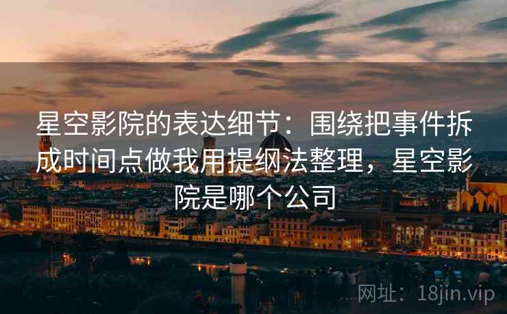 星空影院的表达细节：围绕把事件拆成时间点做我用提纲法整理，星空影院是哪个公司
