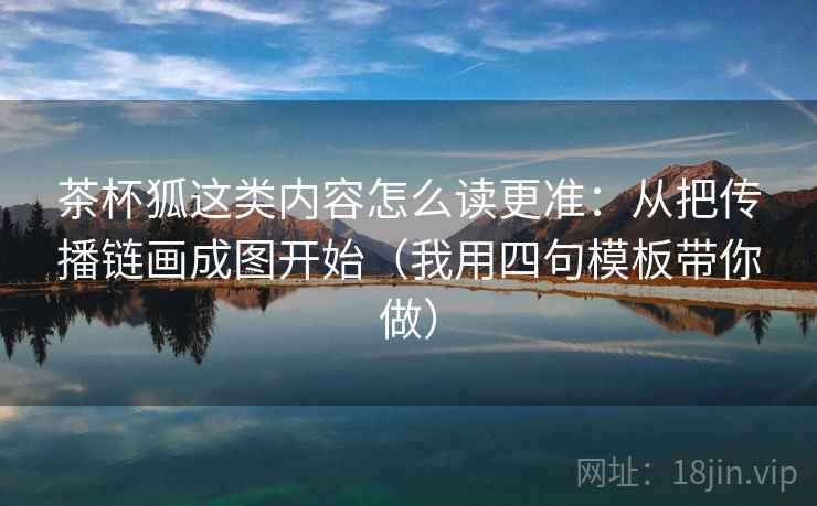 茶杯狐这类内容怎么读更准：从把传播链画成图开始（我用四句模板带你做）