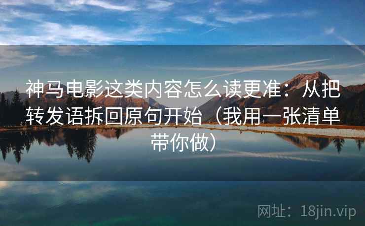 神马电影这类内容怎么读更准:从把转发语拆回原句开始(我用一张清单带你做) 神马电影这类内容怎么读更准:从把转发语拆回原句开始(我用一张清单带你做)