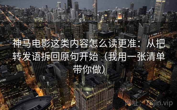 神马电影这类内容怎么读更准:从把转发语拆回原句开始(我用一张清单带你做) 神马电影这类内容怎么读更准:从把转发语拆回原句开始(我用一张清单带你做)